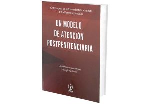 Un modelo de Atención Postpenitenciaria. Contexto, Bases y Estrategias de Implementación. Criterios para un Sistema Orientado al Respeto de los derechos Humanos